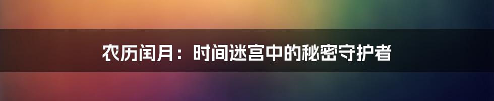 农历闰月：时间迷宫中的秘密守护者