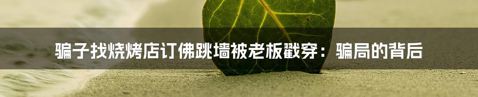 骗子找烧烤店订佛跳墙被老板戳穿：骗局的背后