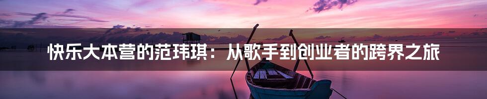 快乐大本营的范玮琪：从歌手到创业者的跨界之旅