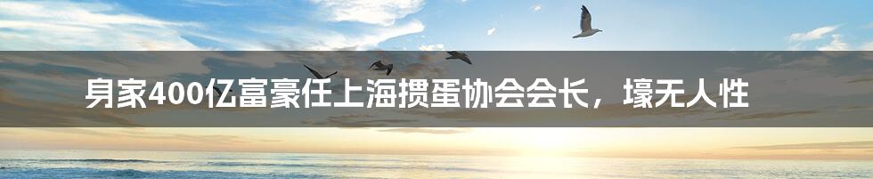 身家400亿富豪任上海掼蛋协会会长，壕无人性