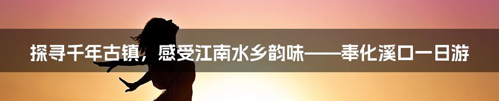 探寻千年古镇，感受江南水乡韵味——奉化溪口一日游