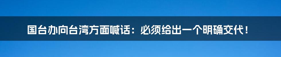 国台办向台湾方面喊话：必须给出一个明确交代！