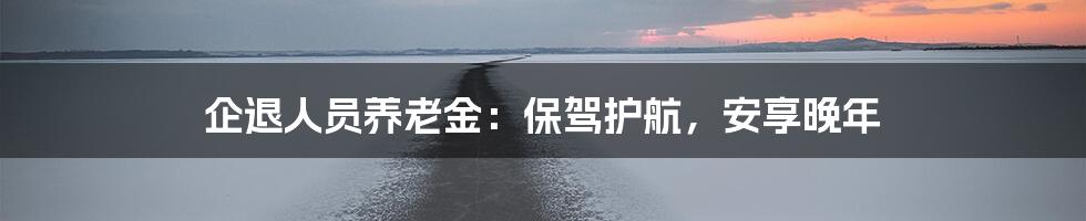 企退人员养老金：保驾护航，安享晚年