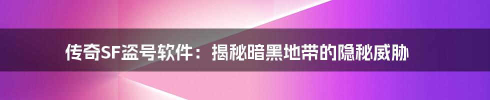 传奇SF盗号软件：揭秘暗黑地带的隐秘威胁