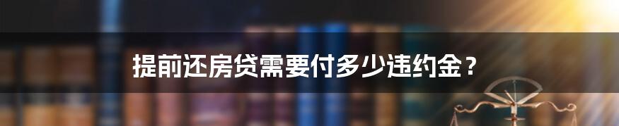 提前还房贷需要付多少违约金？