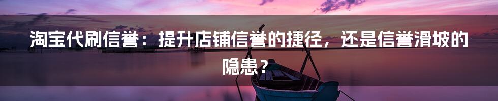 淘宝代刷信誉：提升店铺信誉的捷径，还是信誉滑坡的隐患？