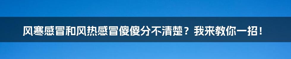 风寒感冒和风热感冒傻傻分不清楚？我来教你一招！