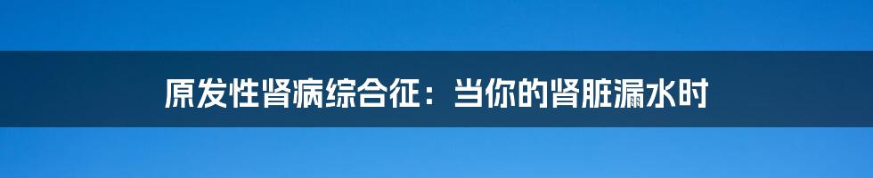 原发性肾病综合征：当你的肾脏漏水时