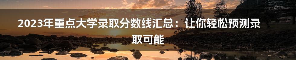 2023年重点大学录取分数线汇总：让你轻松预测录取可能