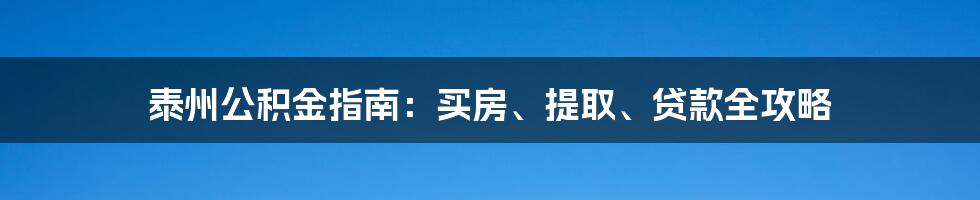 泰州公积金指南：买房、提取、贷款全攻略