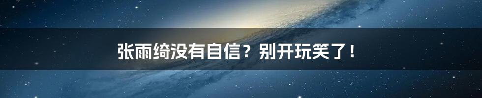 张雨绮没有自信？别开玩笑了！