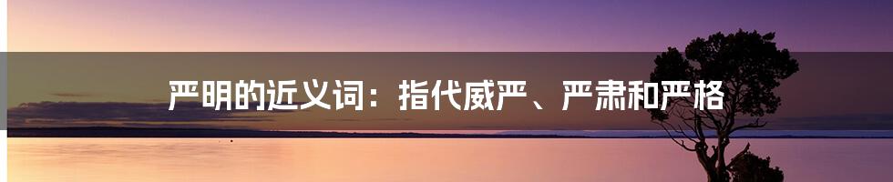 严明的近义词：指代威严、严肃和严格