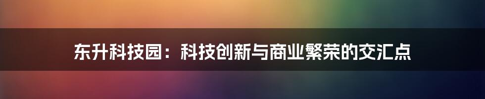 东升科技园：科技创新与商业繁荣的交汇点