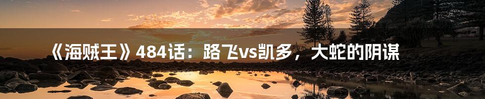 《海贼王》484话：路飞vs凯多，大蛇的阴谋