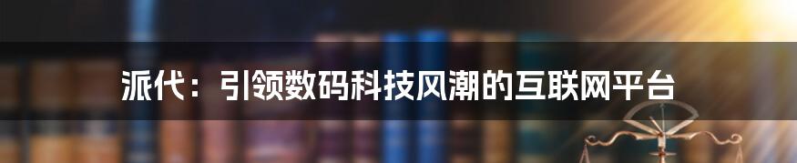 派代：引领数码科技风潮的互联网平台