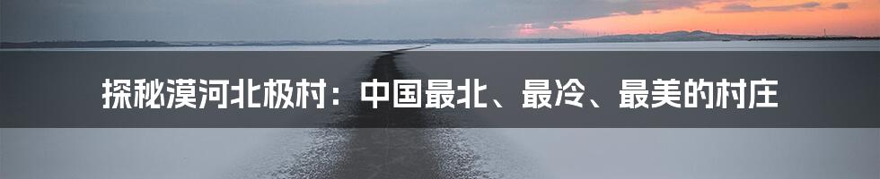 探秘漠河北极村：中国最北、最冷、最美的村庄