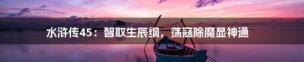 水浒传45：智取生辰纲，荡寇除魔显神通