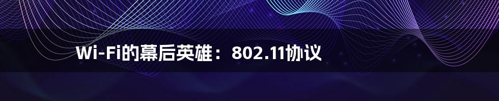 Wi-Fi的幕后英雄：802.11协议