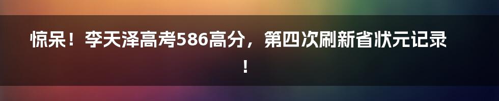 惊呆！李天泽高考586高分，第四次刷新省状元记录！