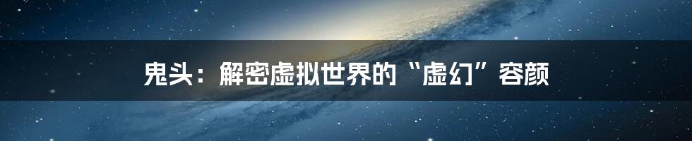 鬼头：解密虚拟世界的“虚幻”容颜