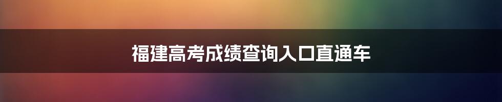 福建高考成绩查询入口直通车