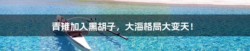 青雉加入黑胡子，大海格局大变天！