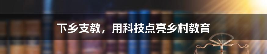 下乡支教，用科技点亮乡村教育