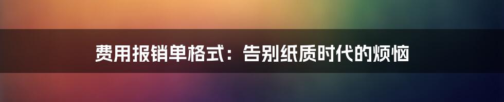 费用报销单格式：告别纸质时代的烦恼