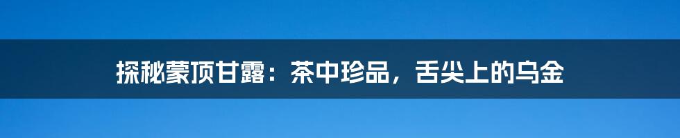 探秘蒙顶甘露：茶中珍品，舌尖上的乌金