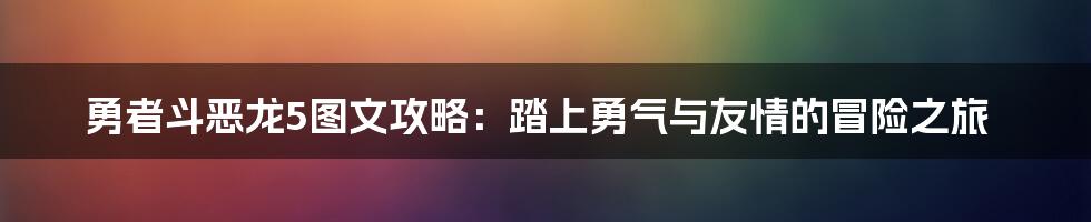 勇者斗恶龙5图文攻略：踏上勇气与友情的冒险之旅