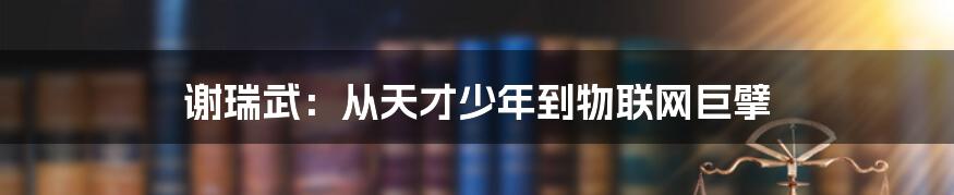 谢瑞武：从天才少年到物联网巨擘