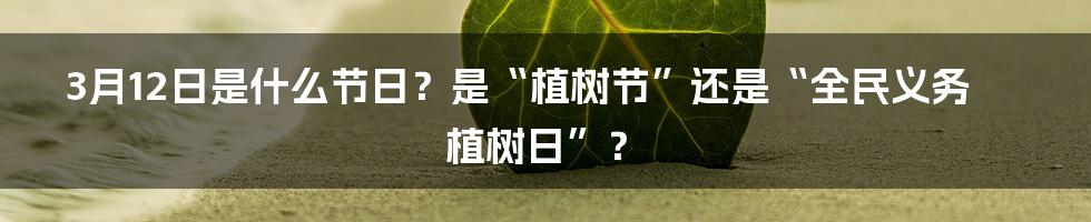 3月12日是什么节日？是“植树节”还是“全民义务植树日”？