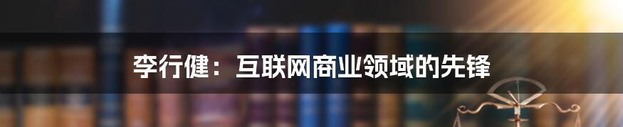 李行健：互联网商业领域的先锋