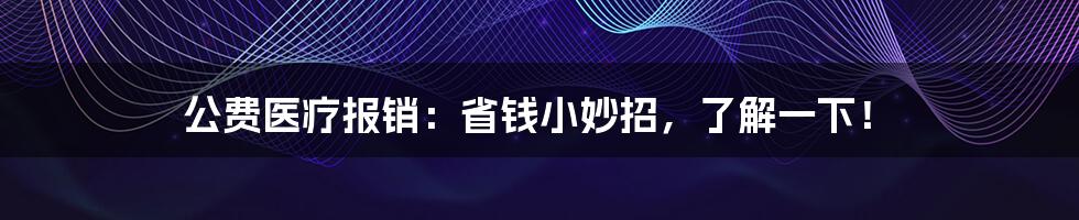 公费医疗报销：省钱小妙招，了解一下！