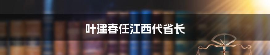 叶建春任江西代省长