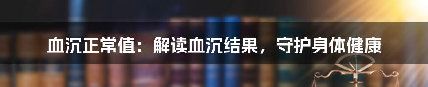 血沉正常值：解读血沉结果，守护身体健康