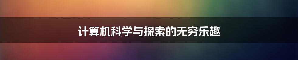 计算机科学与探索的无穷乐趣