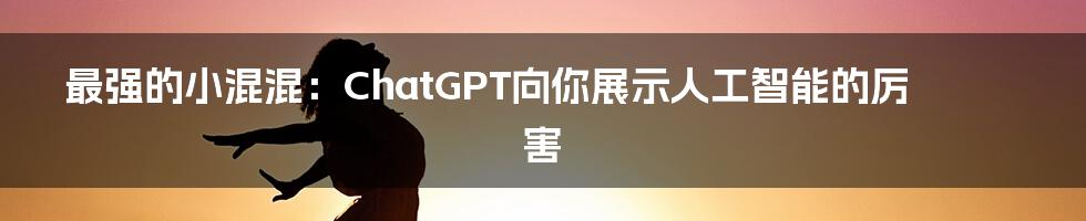 最强的小混混：ChatGPT向你展示人工智能的厉害