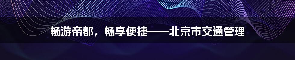 畅游帝都，畅享便捷——北京市交通管理