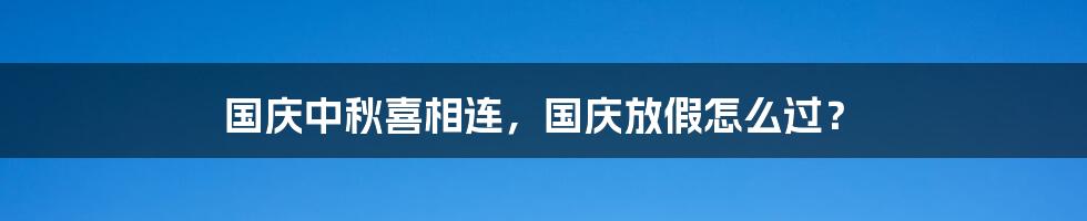 国庆中秋喜相连，国庆放假怎么过？