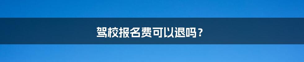 驾校报名费可以退吗？