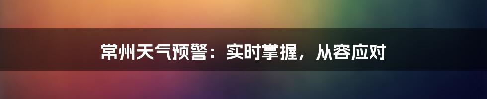 常州天气预警：实时掌握，从容应对