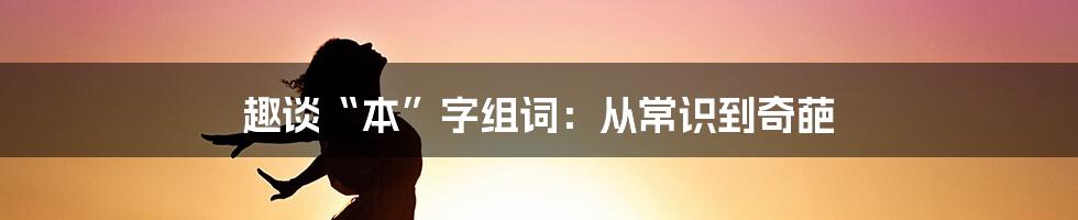 趣谈“本”字组词：从常识到奇葩