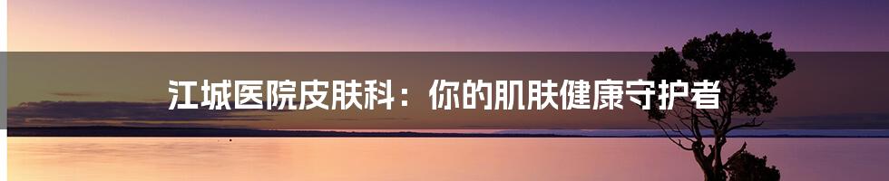 江城医院皮肤科：你的肌肤健康守护者