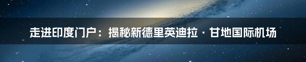 走进印度门户：揭秘新德里英迪拉·甘地国际机场