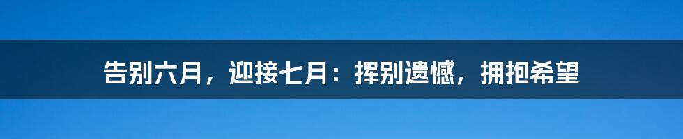 告别六月，迎接七月：挥别遗憾，拥抱希望