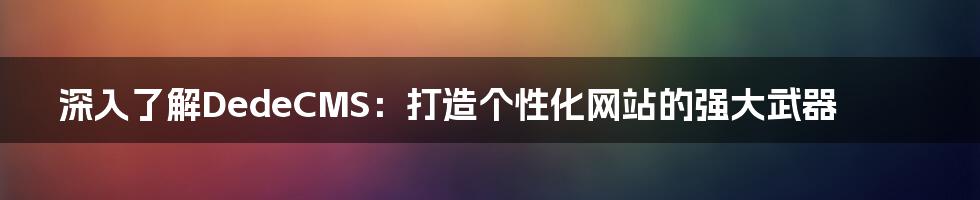 深入了解DedeCMS：打造个性化网站的强大武器