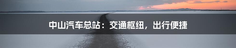 中山汽车总站：交通枢纽，出行便捷