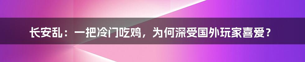 长安乱：一把冷门吃鸡，为何深受国外玩家喜爱？