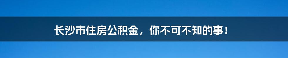 长沙市住房公积金，你不可不知的事！